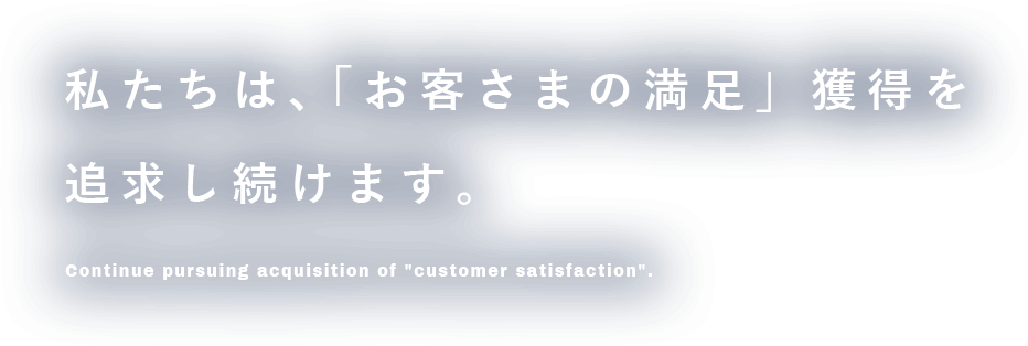 私たちは、「お客さまの満足」獲得を追求し続けます。