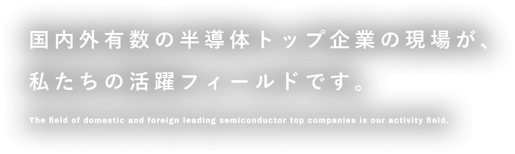 国内外有数の半導体トップ企業の現場が、私たちの活躍フィールドです。