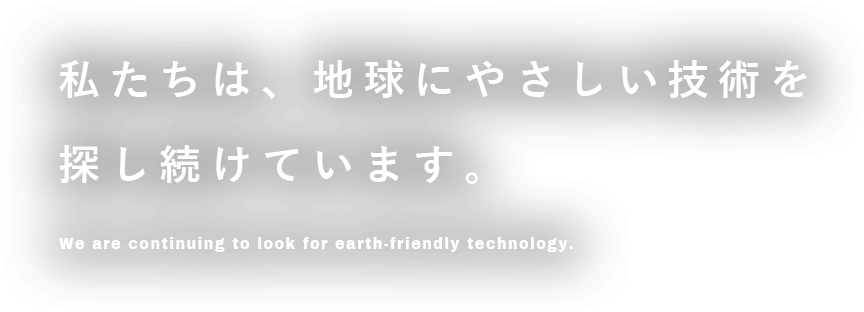 私たちは、地球にやさしい技術を探し続けています。